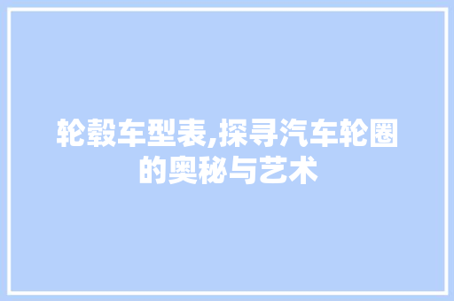 轮毂车型表,探寻汽车轮圈的奥秘与艺术