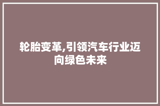 轮胎变革,引领汽车行业迈向绿色未来