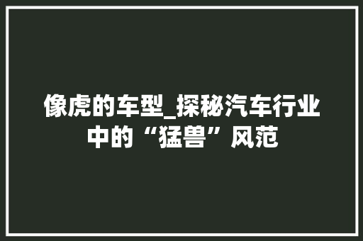 像虎的车型_探秘汽车行业中的“猛兽”风范