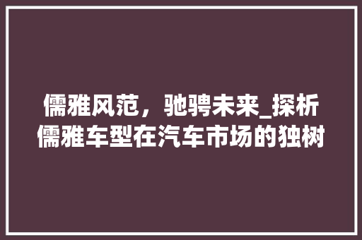 儒雅风范，驰骋未来_探析儒雅车型在汽车市场的独树一帜