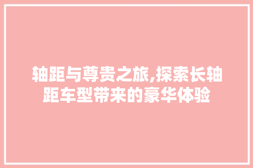 轴距与尊贵之旅,探索长轴距车型带来的豪华体验