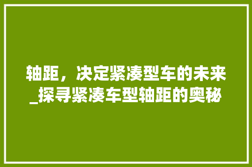 轴距，决定紧凑型车的未来_探寻紧凑车型轴距的奥秘
