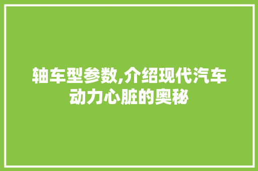 轴车型参数,介绍现代汽车动力心脏的奥秘
