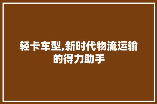 轻卡车型,新时代物流运输的得力助手