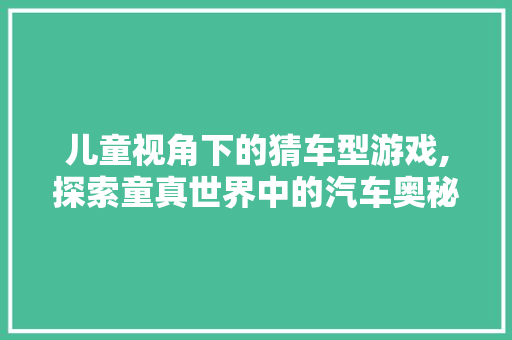 儿童视角下的猜车型游戏,探索童真世界中的汽车奥秘