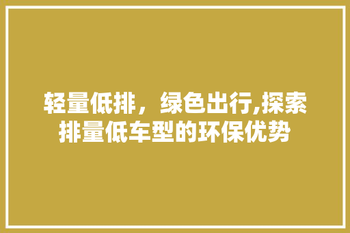 轻量低排，绿色出行,探索排量低车型的环保优势