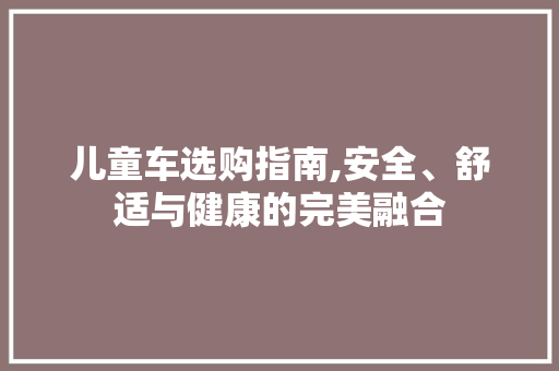 儿童车选购指南,安全、舒适与健康的完美融合
