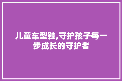 儿童车型鞋,守护孩子每一步成长的守护者