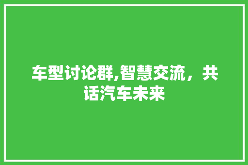 车型讨论群,智慧交流，共话汽车未来