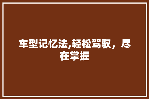 车型记忆法,轻松驾驭，尽在掌握