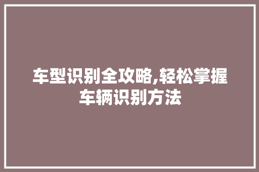车型识别全攻略,轻松掌握车辆识别方法