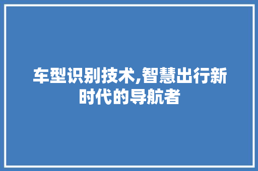 车型识别技术,智慧出行新时代的导航者