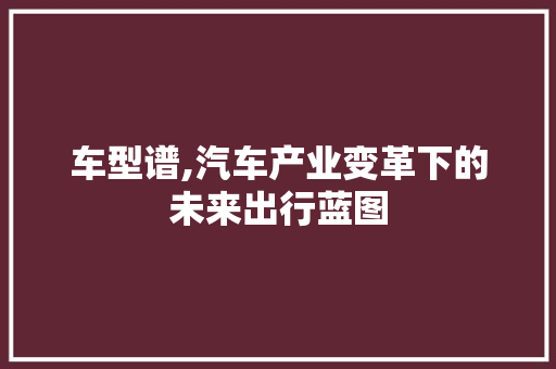 车型谱,汽车产业变革下的未来出行蓝图