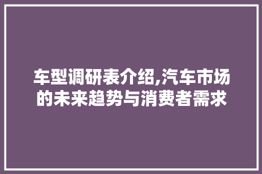 车型调研表介绍,汽车市场的未来趋势与消费者需求