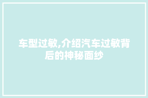 车型过敏,介绍汽车过敏背后的神秘面纱