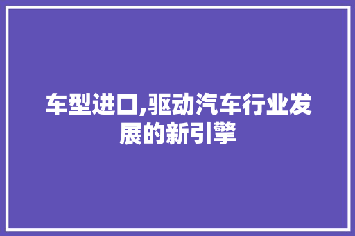 车型进口,驱动汽车行业发展的新引擎