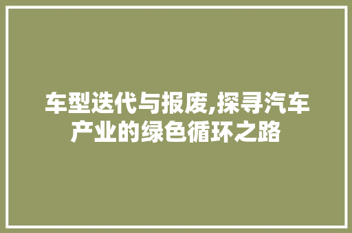 车型迭代与报废,探寻汽车产业的绿色循环之路