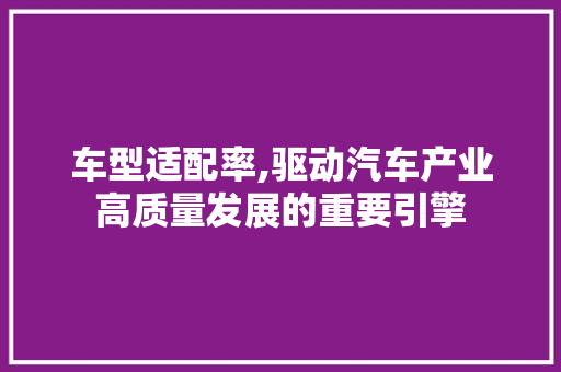 车型适配率,驱动汽车产业高质量发展的重要引擎