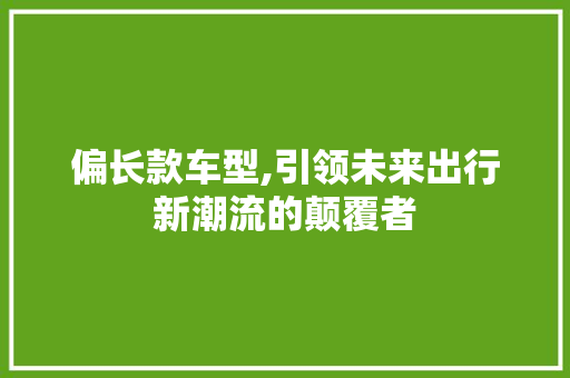 偏长款车型,引领未来出行新潮流的颠覆者