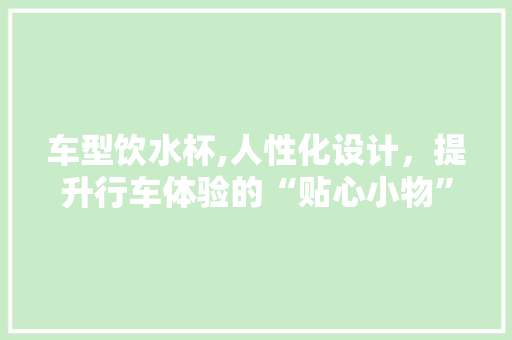 车型饮水杯,人性化设计，提升行车体验的“贴心小物”