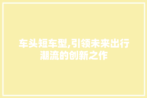 车头短车型,引领未来出行潮流的创新之作