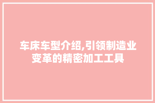 车床车型介绍,引领制造业变革的精密加工工具