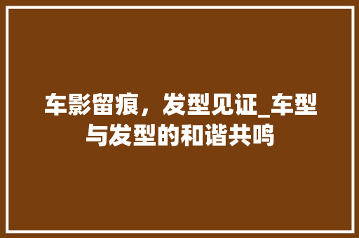 车影留痕，发型见证_车型与发型的和谐共鸣