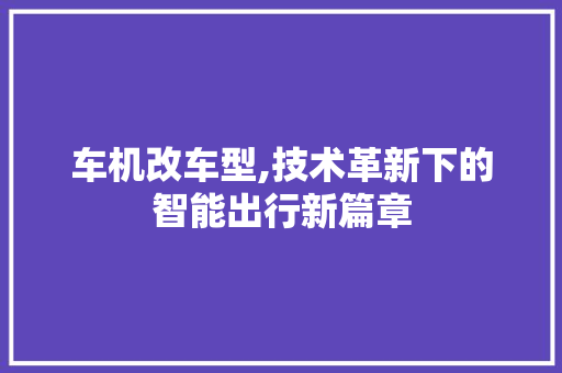 车机改车型,技术革新下的智能出行新篇章