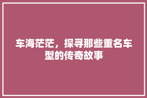 车海茫茫，探寻那些重名车型的传奇故事 底盘配件