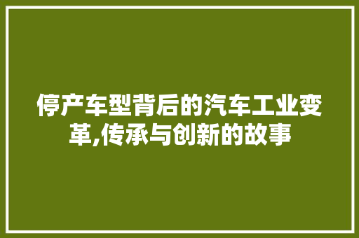 停产车型背后的汽车工业变革,传承与创新的故事