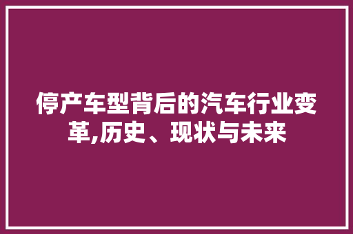 停产车型背后的汽车行业变革,历史、现状与未来