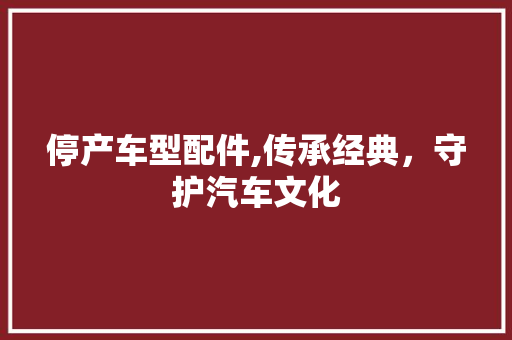 停产车型配件,传承经典，守护汽车文化