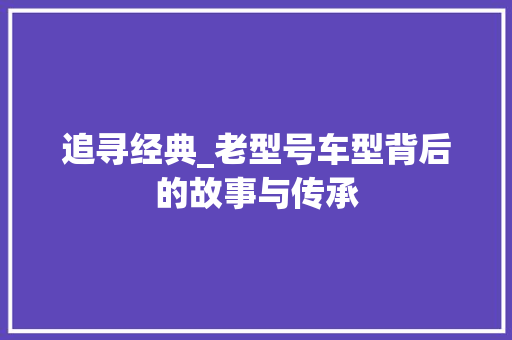 追寻经典_老型号车型背后的故事与传承