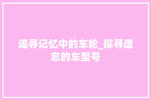 追寻记忆中的车轮_探寻遗忘的车型号