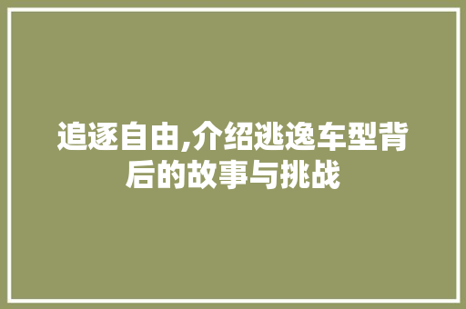 追逐自由,介绍逃逸车型背后的故事与挑战