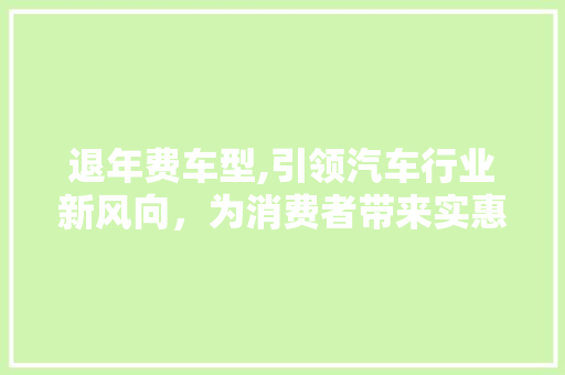 退年费车型,引领汽车行业新风向，为消费者带来实惠与便利