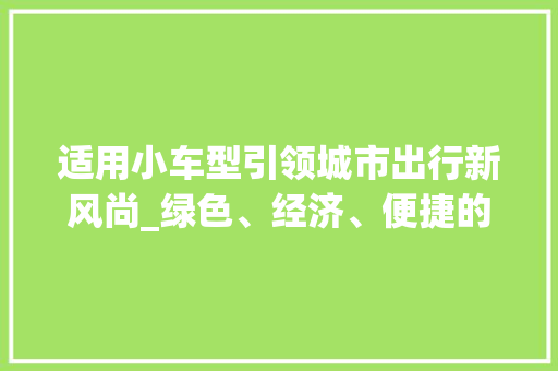 适用小车型引领城市出行新风尚_绿色、经济、便捷的现代出行选择