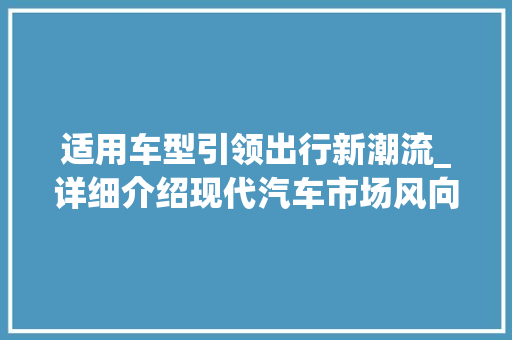 适用车型引领出行新潮流_详细介绍现代汽车市场风向标