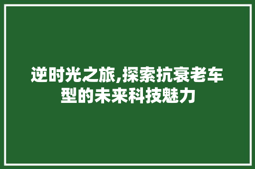 逆时光之旅,探索抗衰老车型的未来科技魅力
