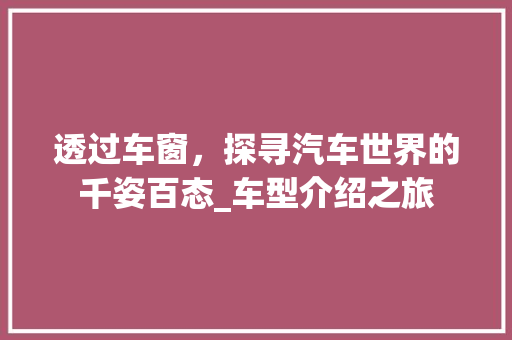 透过车窗，探寻汽车世界的千姿百态_车型介绍之旅