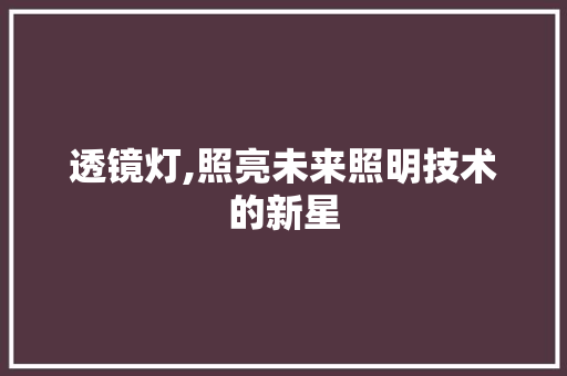 透镜灯,照亮未来照明技术的新星