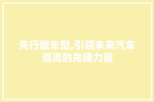 先行版车型,引领未来汽车潮流的先锋力量
