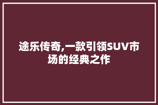 途乐传奇,一款引领SUV市场的经典之作