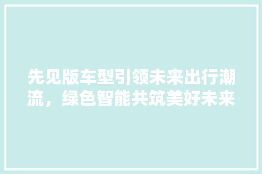 先见版车型引领未来出行潮流，绿色智能共筑美好未来