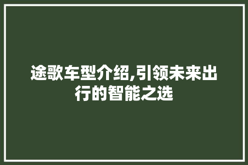 途歌车型介绍,引领未来出行的智能之选