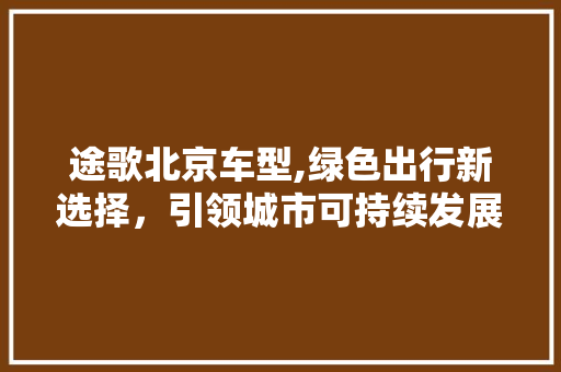 途歌北京车型,绿色出行新选择，引领城市可持续发展