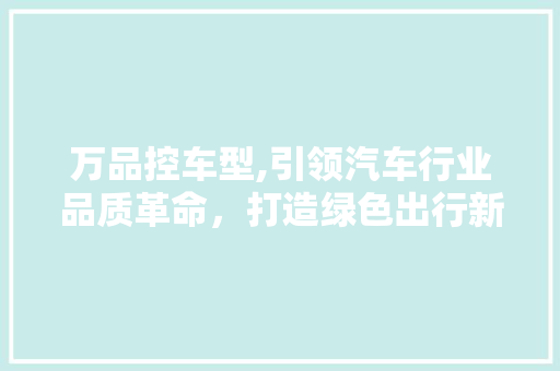 万品控车型,引领汽车行业品质革命，打造绿色出行新风尚