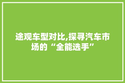 途观车型对比,探寻汽车市场的“全能选手”