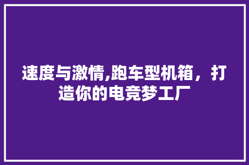 速度与激情,跑车型机箱，打造你的电竞梦工厂