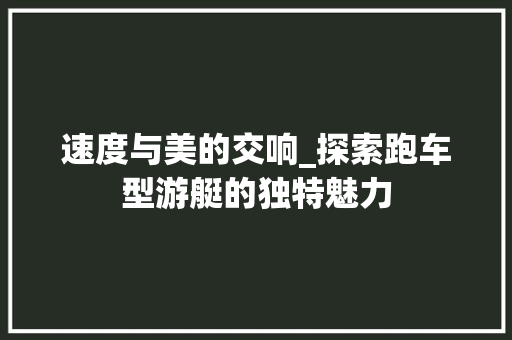 速度与美的交响_探索跑车型游艇的独特魅力